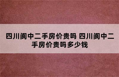 四川阆中二手房价贵吗 四川阆中二手房价贵吗多少钱